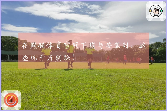 在熊猫体育官网下载与安装时，这些坑千万别踩！