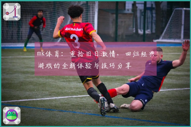 mk体育：重拾旧日激情，回归经典游戏的全新体验与技巧分享