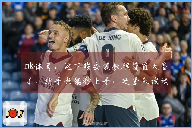 mk体育，这下载安装教程简直太香了，新手也能秒上手，赶紧来试试！