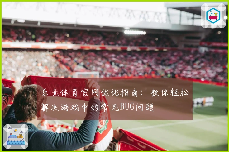 乐竞体育官网优化指南：教你轻松解决游戏中的常见BUG问题