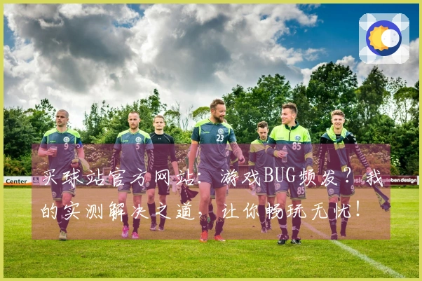 买球站官方网站：游戏BUG频发？我的实测解决之道，让你畅玩无忧！