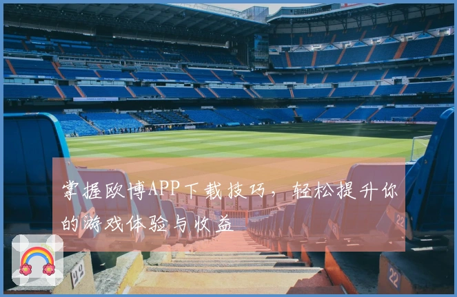 掌握欧博APP下载技巧，轻松提升你的游戏体验与收益