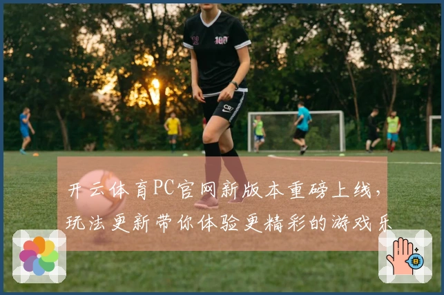 开云体育PC官网新版本重磅上线，玩法更新带你体验更精彩的游戏乐趣！