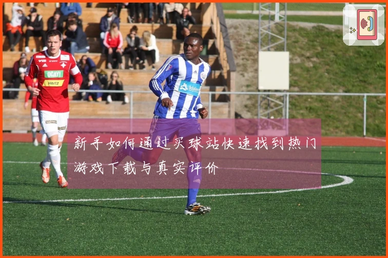 新手如何通过买球站快速找到热门游戏下载与真实评价