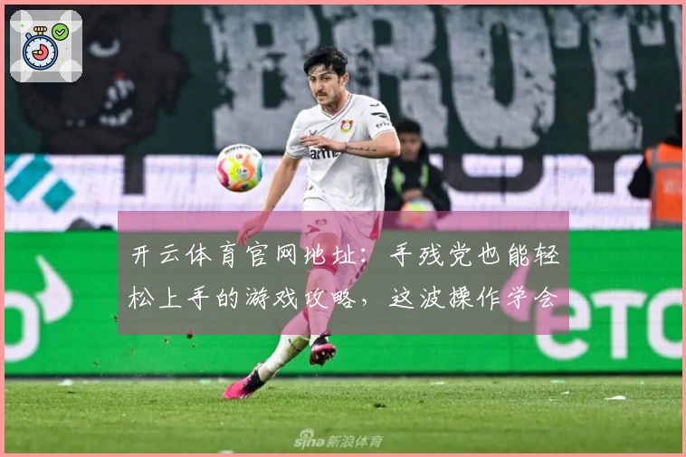 开云体育官网地址：手残党也能轻松上手的游戏攻略，这波操作学会了直接起飞！