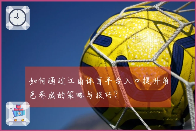 如何通过江南体育平台入口提升角色养成的策略与技巧？