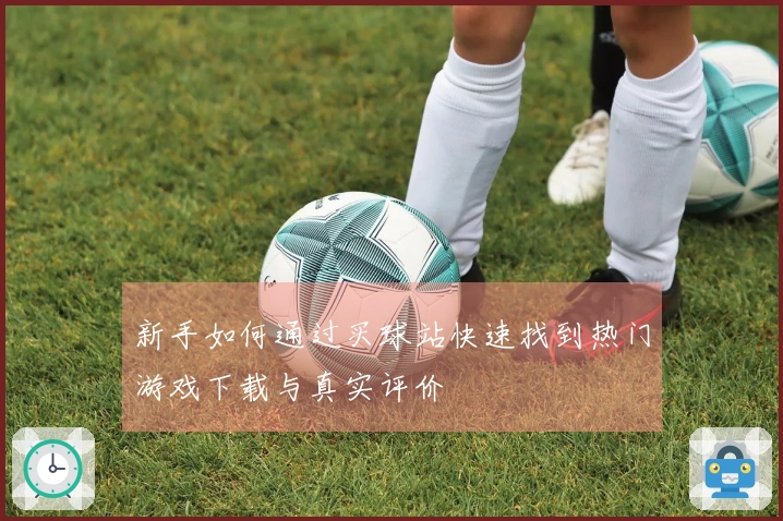 新手如何通过买球站快速找到热门游戏下载与真实评价