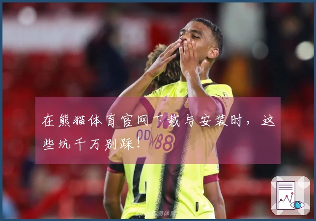 在熊猫体育官网下载与安装时，这些坑千万别踩！