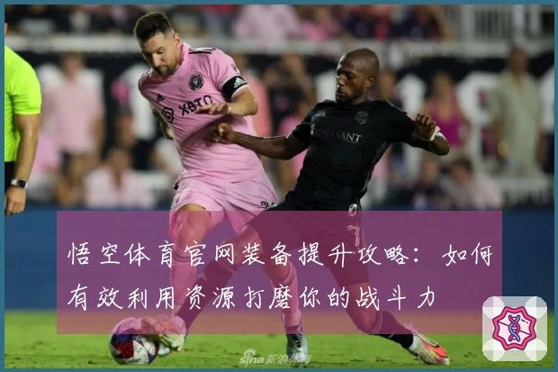 悟空体育官网装备提升攻略：如何有效利用资源打磨你的战斗力