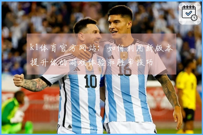 k1体育官方网站：如何利用新版本提升你的游戏体验和胜率技巧