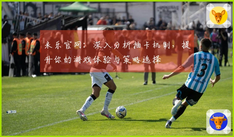 米乐官网：深入分析抽卡机制，提升你的游戏体验与策略选择