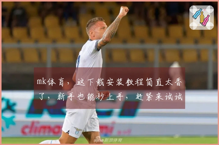 mk体育，这下载安装教程简直太香了，新手也能秒上手，赶紧来试试！