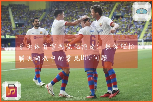 乐竞体育官网优化指南：教你轻松解决游戏中的常见BUG问题