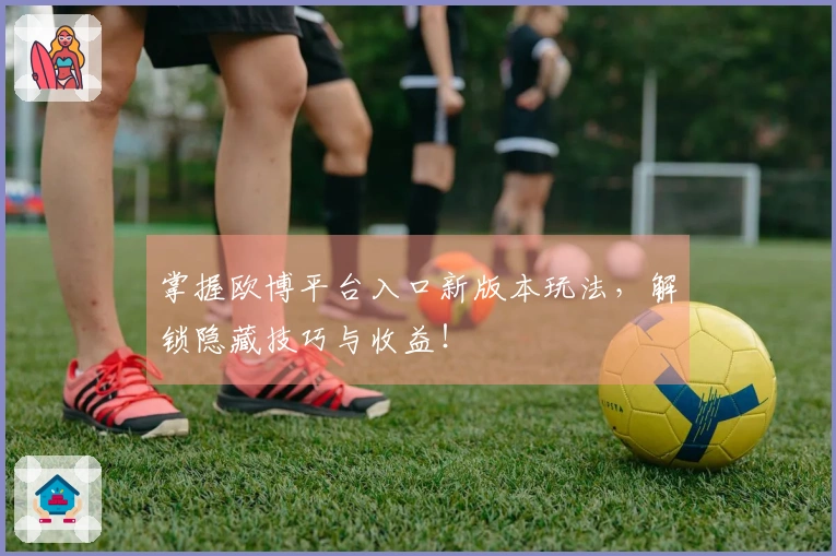 掌握欧博平台入口新版本玩法，解锁隐藏技巧与收益！