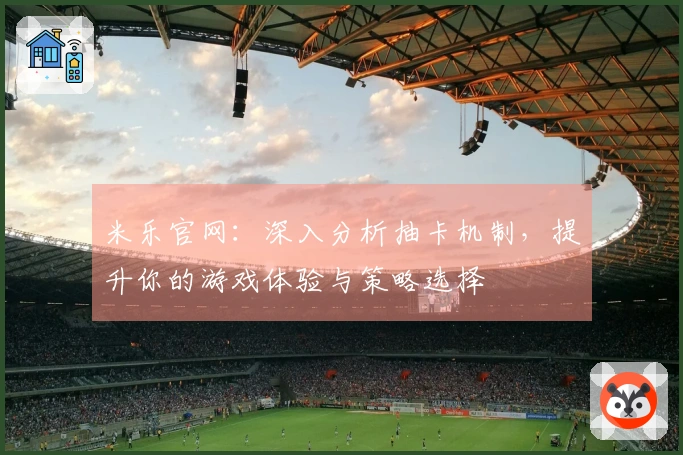 米乐官网：深入分析抽卡机制，提升你的游戏体验与策略选择