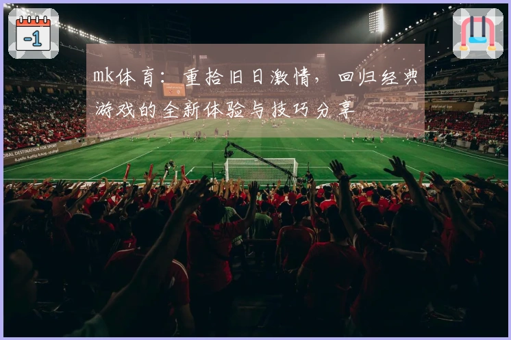 mk体育：重拾旧日激情，回归经典游戏的全新体验与技巧分享