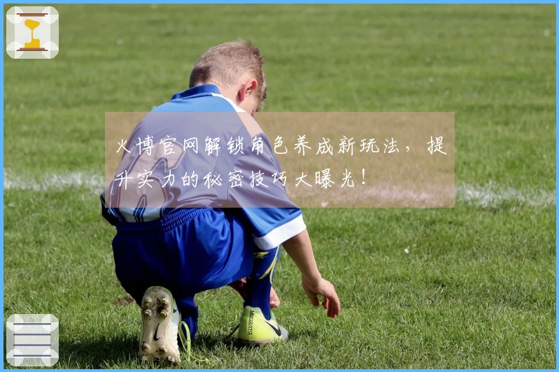 火博官网解锁角色养成新玩法，提升实力的秘密技巧大曝光！