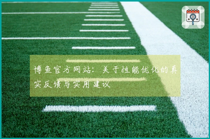 博鱼官方网站：关于性能优化的真实反馈与实用建议