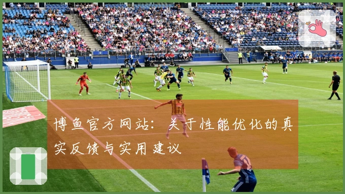 博鱼官方网站：关于性能优化的真实反馈与实用建议