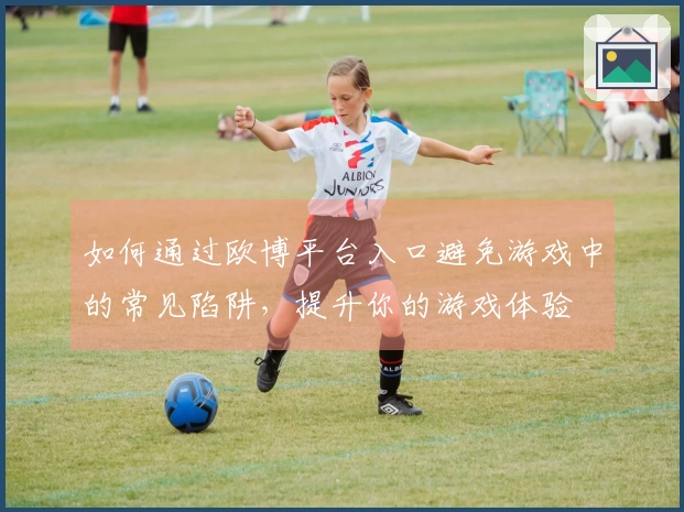 如何通过欧博平台入口避免游戏中的常见陷阱，提升你的游戏体验